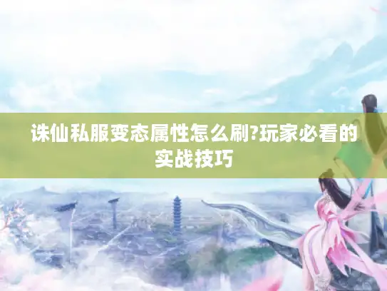 诛仙私服变态属性怎么刷?玩家必看的实战技巧