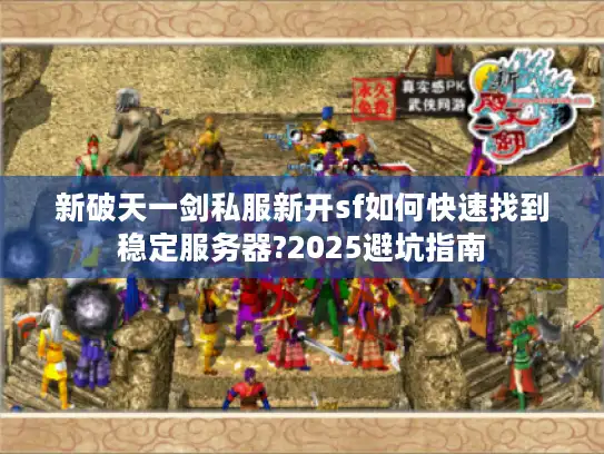 新破天一剑私服新开sf如何快速找到稳定服务器?2025避坑指南 新破天一剑私服新开sf如何快速找到稳定服务器?2025避坑指南