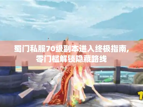 蜀门私服70级副本进入终极指南,零门槛解锁隐藏路线