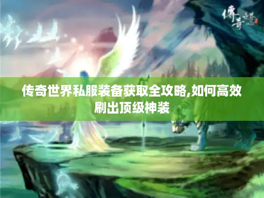 传奇世界私服装备获取全攻略,如何高效刷出顶级神装