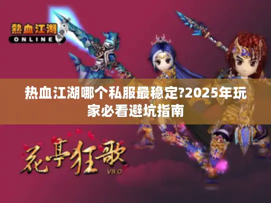 热血江湖哪个私服最稳定?2025年玩家必看避坑指南