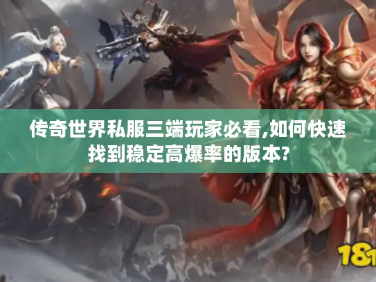 传奇世界私服三端玩家必看,如何快速找到稳定高爆率的版本? 传奇世界私服三端玩家必看,如何快速找到稳定高爆率的版本?