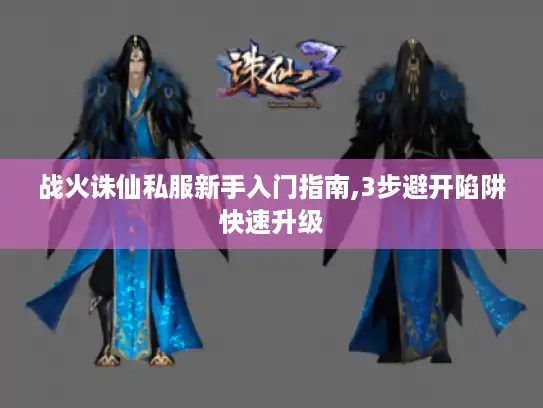 战火诛仙私服新手入门指南,3步避开陷阱快速升级
