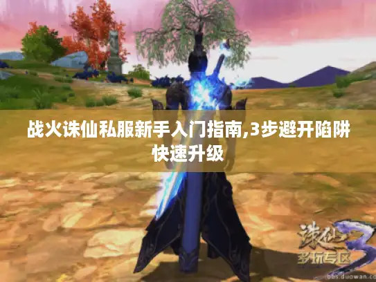 战火诛仙私服新手入门指南,3步避开陷阱快速升级