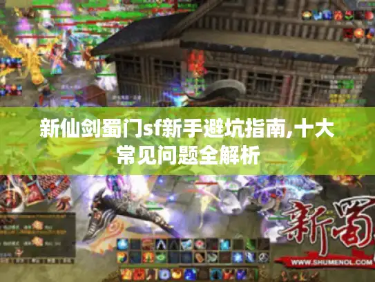 新仙剑蜀门sf新手避坑指南,十大常见问题全解析