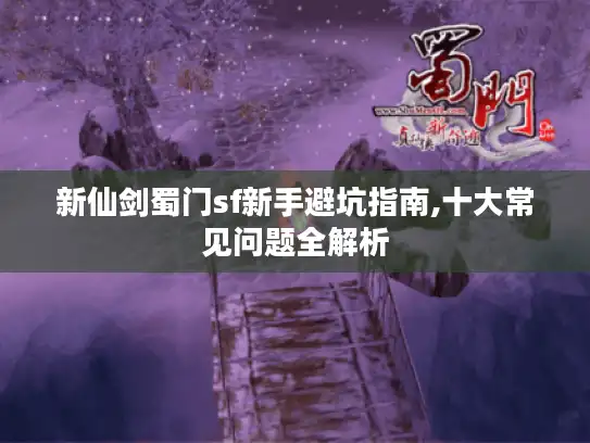 新仙剑蜀门sf新手避坑指南,十大常见问题全解析