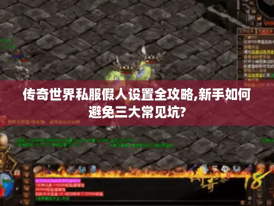 传奇世界私服假人设置全攻略,新手如何避免三大常见坑? 传奇世界私服假人设置全攻略,新手如何避免三大常见坑?