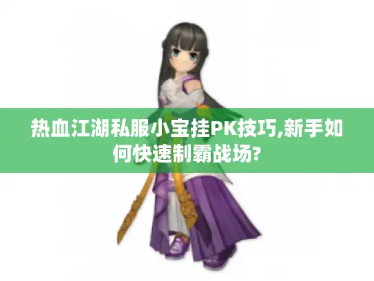 热血江湖私服小宝挂PK技巧,新手如何快速制霸战场?