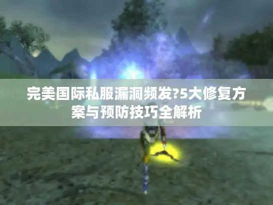 完美国际私服漏洞频发?5大修复方案与预防技巧全解析