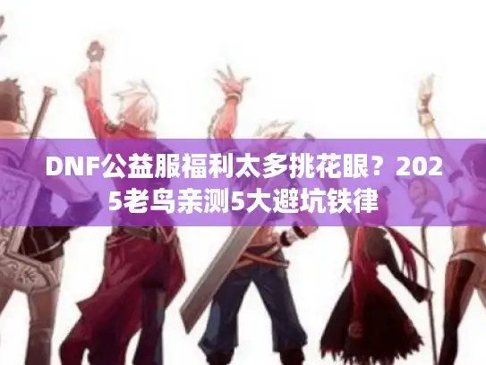 DNF公益服福利太多挑花眼?2025老鸟亲测5大避坑铁律 DNF公益服福利太多挑花眼?2025老鸟亲测5大避坑铁律