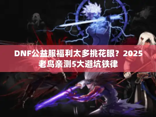 DNF公益服福利太多挑花眼?2025老鸟亲测5大避坑铁律 DNF公益服福利太多挑花眼?2025老鸟亲测5大避坑铁律