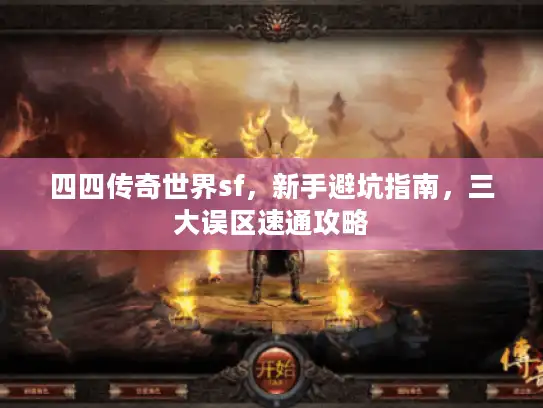 四四传奇世界sf，新手避坑指南，三大误区速通攻略