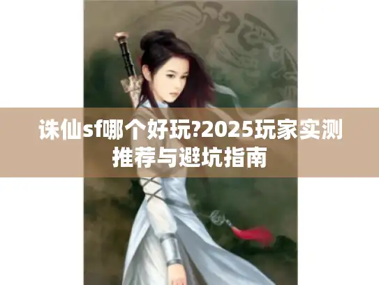 诛仙sf哪个好玩?2025玩家实测推荐与避坑指南