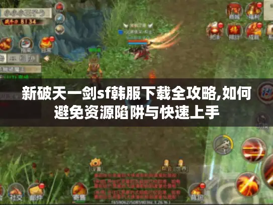 新破天一剑sf韩服下载全攻略,如何避免资源陷阱与快速上手 新破天一剑sf韩服下载全攻略,如何避免资源陷阱与快速上手