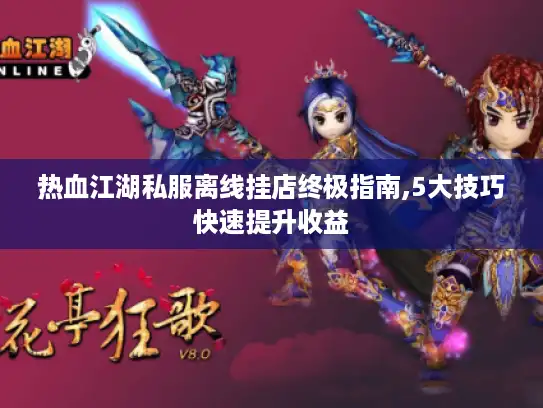 热血江湖私服离线挂店终极指南,5大技巧快速提升收益