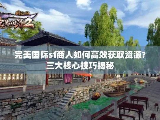 完美国际sf商人如何高效获取资源?三大核心技巧揭秘 完美国际sf商人如何高效获取资源?三大核心技巧揭秘
