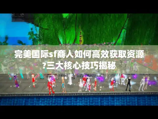 完美国际sf商人如何高效获取资源?三大核心技巧揭秘 完美国际sf商人如何高效获取资源?三大核心技巧揭秘