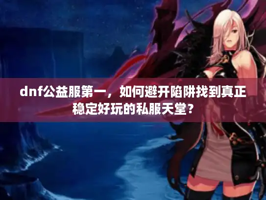 dnf公益服第一，如何避开陷阱找到真正稳定好玩的私服天堂？