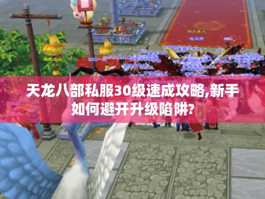 天龙八部私服30级速成攻略,新手如何避开升级陷阱?
