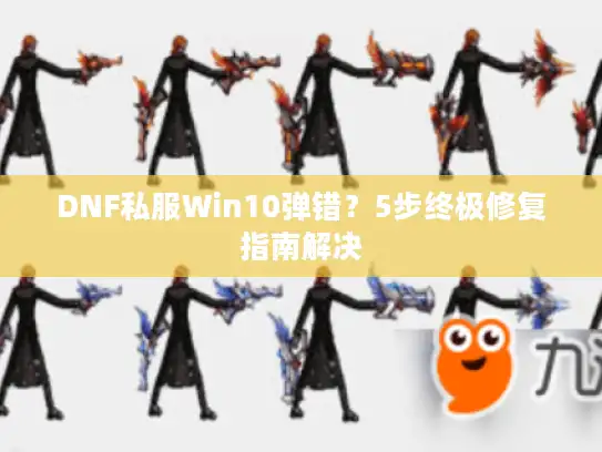 DNF私服Win10弹错?5步终极修复指南解决 DNF私服Win10弹错?5步终极修复指南解决