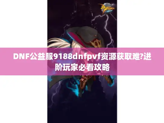 DNF公益服9188dnfpvf资源获取难?进阶玩家必看攻略 DNF公益服9188dnfpvf资源获取难?进阶玩家必看攻略