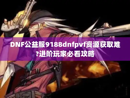 DNF公益服9188dnfpvf资源获取难?进阶玩家必看攻略 DNF公益服9188dnfpvf资源获取难?进阶玩家必看攻略