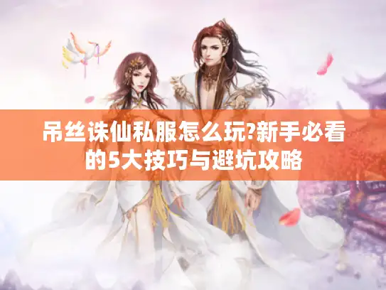 吊丝诛仙私服怎么玩?新手必看的5大技巧与避坑攻略