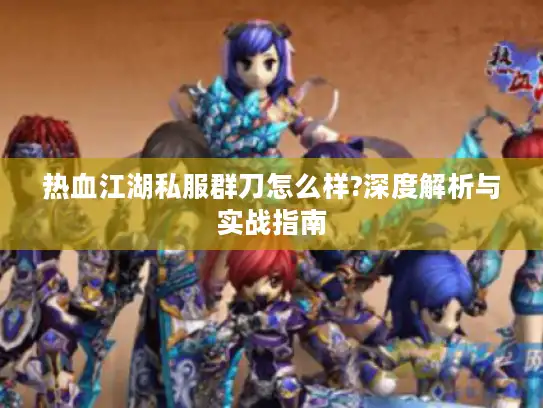 热血江湖私服群刀怎么样?深度解析与实战指南 热血江湖私服群刀怎么样?深度解析与实战指南