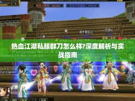 热血江湖私服群刀怎么样?深度解析与实战指南 热血江湖私服群刀怎么样?深度解析与实战指南