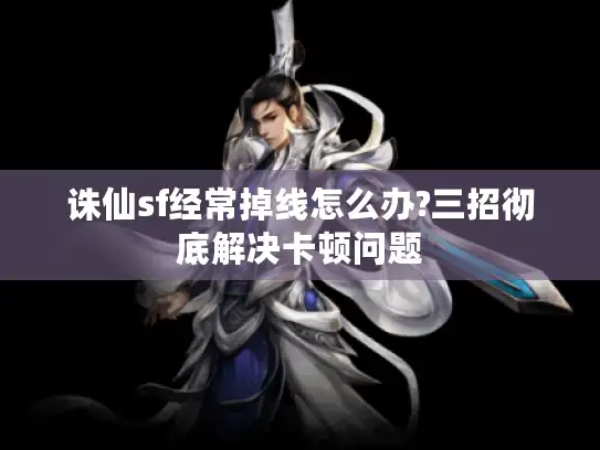 诛仙sf经常掉线怎么办?三招彻底解决卡顿问题