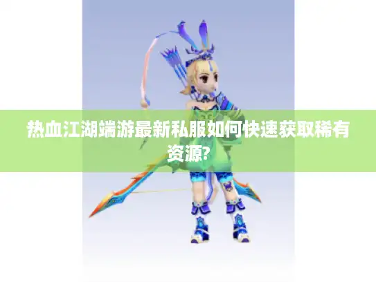 热血江湖端游最新私服如何快速获取稀有资源? 热血江湖端游最新私服如何快速获取稀有资源?