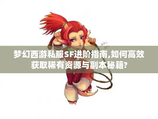 梦幻西游私服SF进阶指南,如何高效获取稀有资源与副本秘籍?