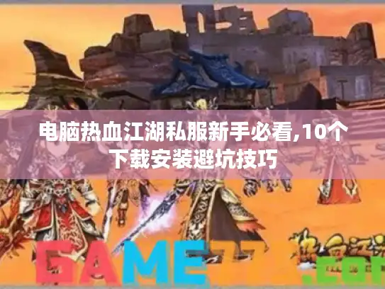 电脑热血江湖私服新手必看,10个下载安装避坑技巧 电脑热血江湖私服新手必看,10个下载安装避坑技巧