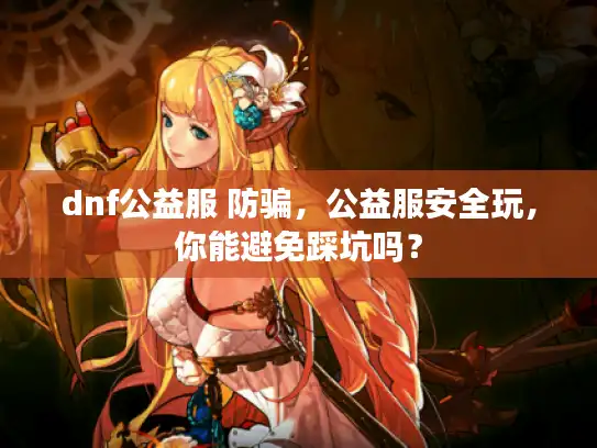 dnf公益服 防骗,公益服安全玩,你能避免踩坑吗? dnf公益服 防骗,公益服安全玩,你能避免踩坑吗?
