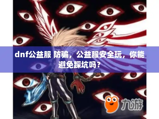 dnf公益服 防骗,公益服安全玩,你能避免踩坑吗? dnf公益服 防骗,公益服安全玩,你能避免踩坑吗?