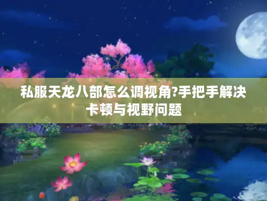 私服天龙八部怎么调视角?手把手解决卡顿与视野问题