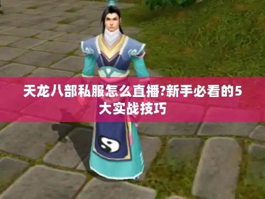天龙八部私服怎么直播?新手必看的5大实战技巧