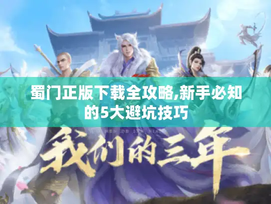 蜀门正版下载全攻略,新手必知的5大避坑技巧
