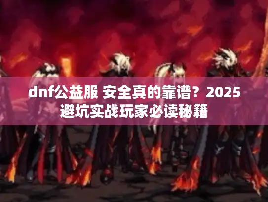 dnf公益服 安全真的靠谱?2025避坑实战玩家必读秘籍 dnf公益服 安全真的靠谱?2025避坑实战玩家必读秘籍