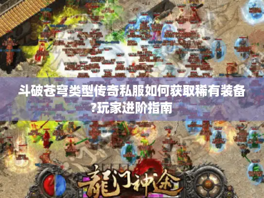 斗破苍穹类型传奇私服如何获取稀有装备?玩家进阶指南