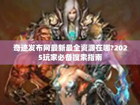 奇迹发布网最新最全资源在哪?2025玩家必备搜索指南