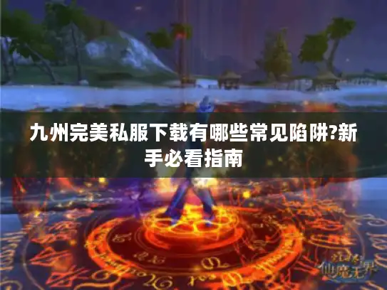 九州完美私服下载有哪些常见陷阱?新手必看指南