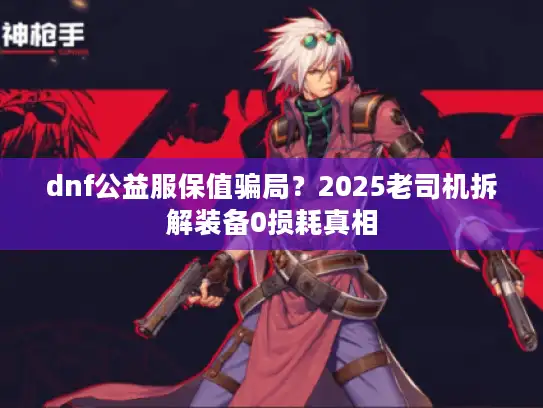 dnf公益服保值骗局？2025老司机拆解装备0损耗真相