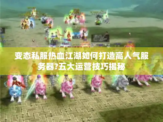 变态私服热血江湖如何打造高人气服务器?五大运营技巧揭秘 变态私服热血江湖如何打造高人气服务器?五大运营技巧揭秘