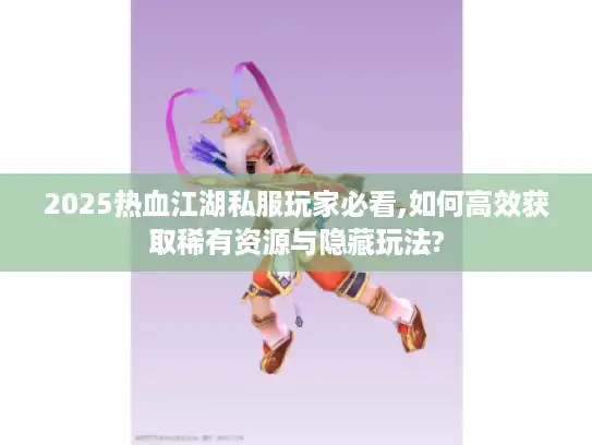 2025热血江湖私服玩家必看,如何高效获取稀有资源与隐藏玩法?