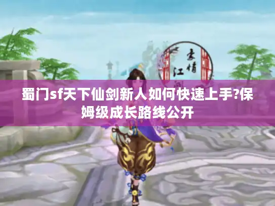 蜀门sf天下仙剑新人如何快速上手?保姆级成长路线公开