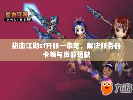 热血江湖sf开服一条龙,解决服务器卡顿与资源短缺 热血江湖sf开服一条龙,解决服务器卡顿与资源短缺