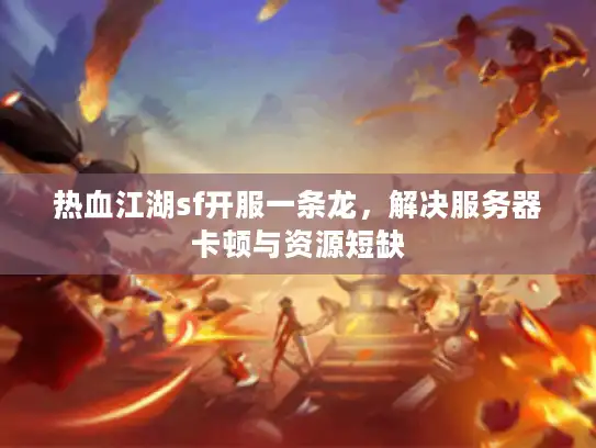 热血江湖sf开服一条龙,解决服务器卡顿与资源短缺 热血江湖sf开服一条龙,解决服务器卡顿与资源短缺