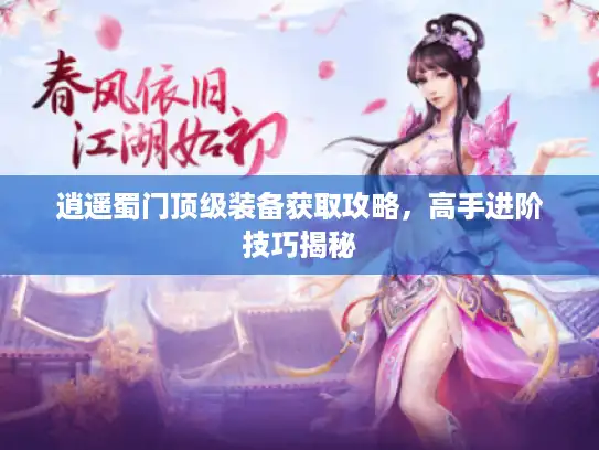 逍遥蜀门顶级装备获取攻略，高手进阶技巧揭秘