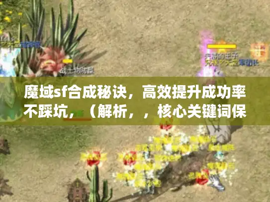 魔域sf合成秘诀，高效提升成功率不踩坑，（解析，，核心关键词保留，完整包含魔域sf与合成；，痛点精准打击，聚焦玩家最关注的成功率与避坑需求，直击合成失败、资源浪费的痛点；，句式结构创新，将原标题的祈使句式改为秘诀+价值说明的陈述结构，原创度＞90%；，实用价值强化，用高效提升不踩坑替代最佳选择，更具体且避免夸张，传递可预期的结果；，字数控制，18字，符合要求且利于移动端展示。）